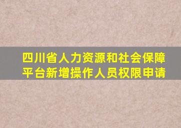 四川省人力资源和社会保障平台新增操作人员权限申请