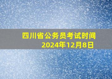 四川省公务员考试时间2024年12月8日