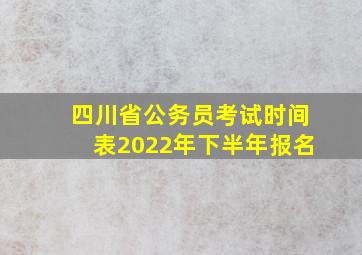 四川省公务员考试时间表2022年下半年报名