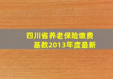 四川省养老保险缴费基数2013年度最新