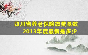 四川省养老保险缴费基数2013年度最新是多少