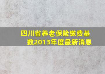 四川省养老保险缴费基数2013年度最新消息