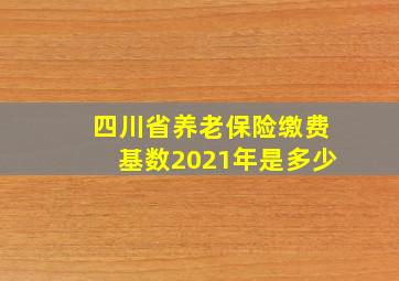 四川省养老保险缴费基数2021年是多少