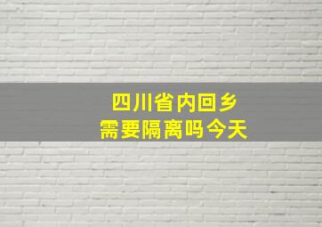 四川省内回乡需要隔离吗今天