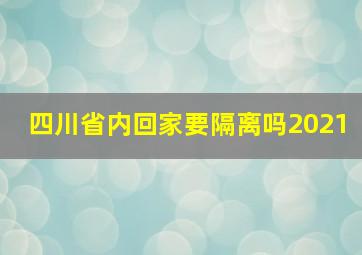 四川省内回家要隔离吗2021