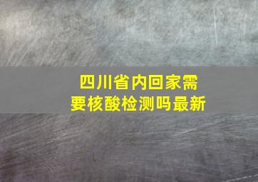 四川省内回家需要核酸检测吗最新