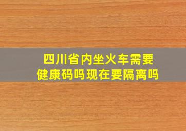 四川省内坐火车需要健康码吗现在要隔离吗