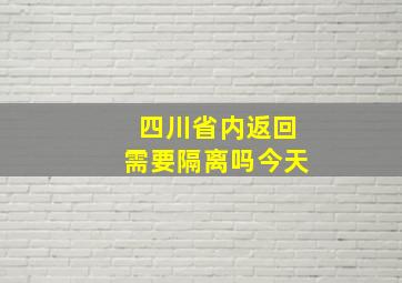 四川省内返回需要隔离吗今天