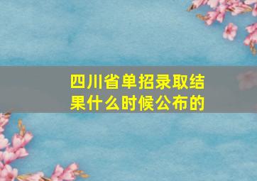 四川省单招录取结果什么时候公布的