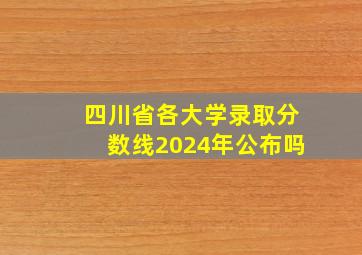 四川省各大学录取分数线2024年公布吗