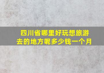 四川省哪里好玩想旅游去的地方呢多少钱一个月