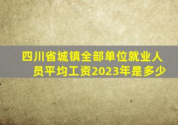 四川省城镇全部单位就业人员平均工资2023年是多少