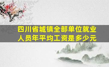 四川省城镇全部单位就业人员年平均工资是多少元