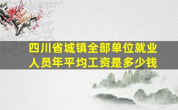 四川省城镇全部单位就业人员年平均工资是多少钱