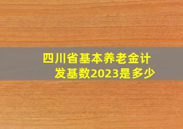 四川省基本养老金计发基数2023是多少