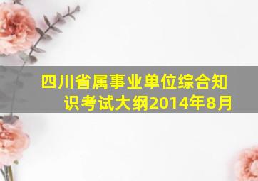 四川省属事业单位综合知识考试大纲2014年8月