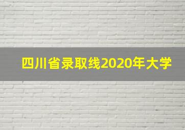 四川省录取线2020年大学