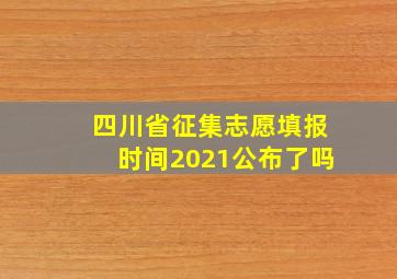 四川省征集志愿填报时间2021公布了吗