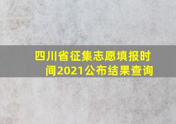 四川省征集志愿填报时间2021公布结果查询