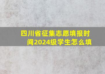 四川省征集志愿填报时间2024级学生怎么填