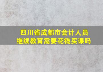 四川省成都市会计人员继续教育需要花钱买课吗