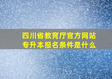 四川省教育厅官方网站专升本报名条件是什么