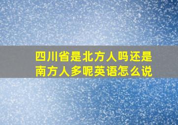 四川省是北方人吗还是南方人多呢英语怎么说