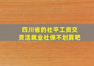 四川省的社平工资交灵活就业社保不划算吧