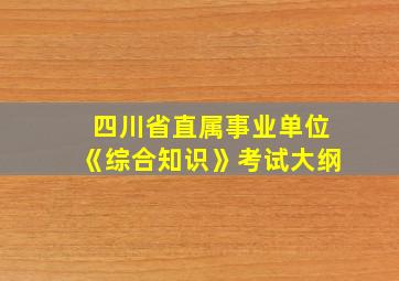 四川省直属事业单位《综合知识》考试大纲