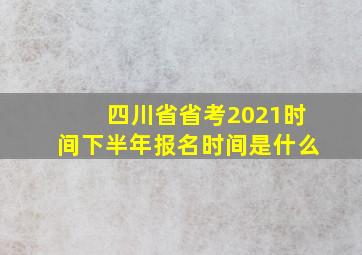 四川省省考2021时间下半年报名时间是什么