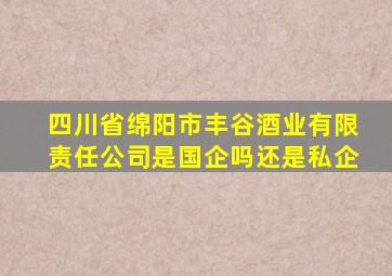 四川省绵阳市丰谷酒业有限责任公司是国企吗还是私企