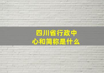 四川省行政中心和简称是什么