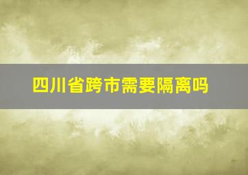 四川省跨市需要隔离吗