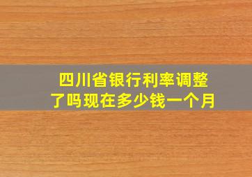 四川省银行利率调整了吗现在多少钱一个月