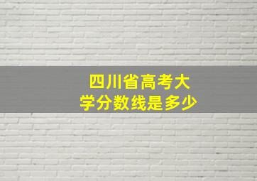 四川省高考大学分数线是多少