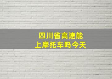 四川省高速能上摩托车吗今天