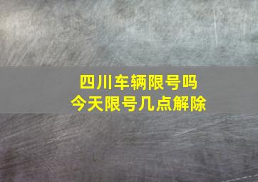 四川车辆限号吗今天限号几点解除