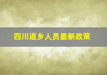 四川返乡人员最新政策