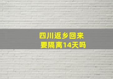 四川返乡回来要隔离14天吗