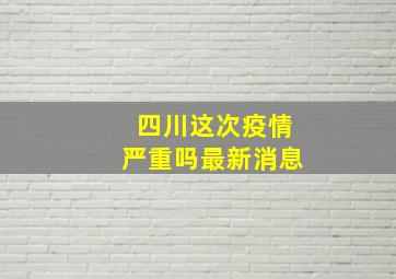 四川这次疫情严重吗最新消息