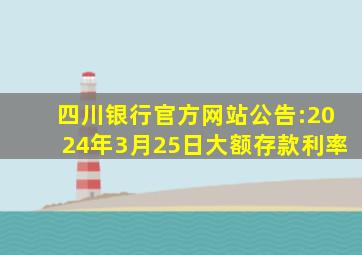 四川银行官方网站公告:2024年3月25日大额存款利率