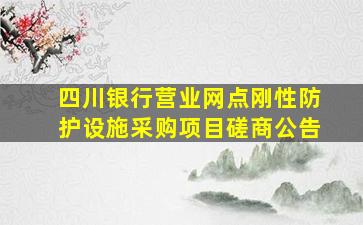 四川银行营业网点刚性防护设施采购项目磋商公告