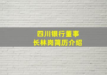 四川银行董事长林岗简历介绍