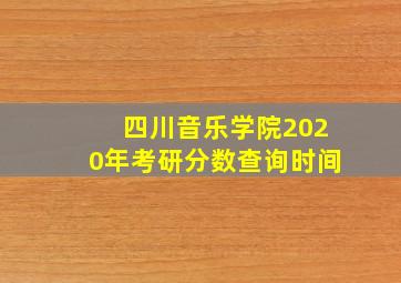 四川音乐学院2020年考研分数查询时间