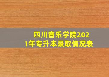 四川音乐学院2021年专升本录取情况表