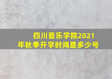 四川音乐学院2021年秋季开学时间是多少号