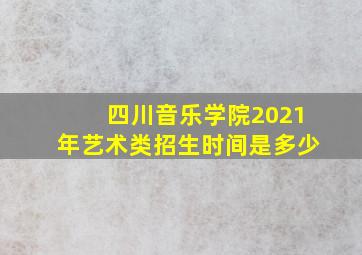 四川音乐学院2021年艺术类招生时间是多少