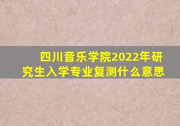 四川音乐学院2022年研究生入学专业复测什么意思