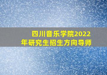 四川音乐学院2022年研究生招生方向导师