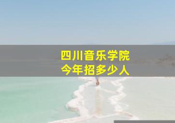 四川音乐学院今年招多少人